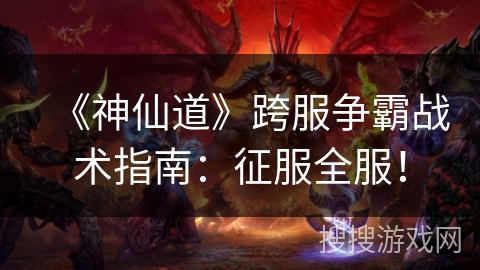 《神仙道》跨服争霸战术指南:征服全服! 《神仙道》跨服争霸战术指南:征服全服!