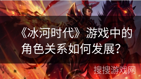 《冰河时代》游戏中的角色关系如何发展？