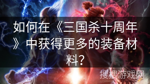 如何在《三国杀十周年》中获得更多的装备材料？