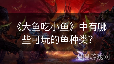 《大鱼吃小鱼》中有哪些可玩的鱼种类？
