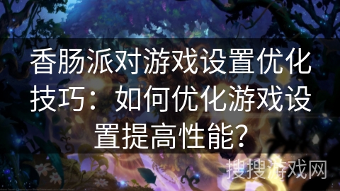 香肠派对游戏设置优化技巧：如何优化游戏设置提高性能？