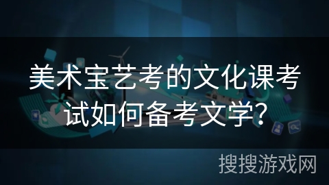 美术宝艺考的文化课考试如何备考文学？