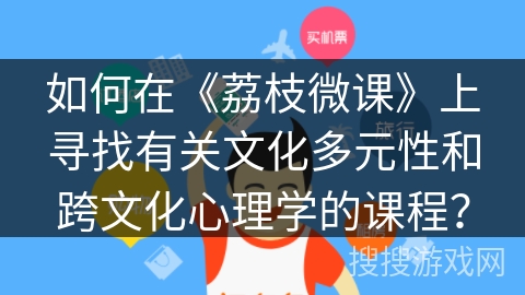 如何在《荔枝微课》上寻找有关文化多元性和跨文化心理学的课程? 如何在《荔枝微课》上寻找有关文化多元性和跨文化心理学的课程?