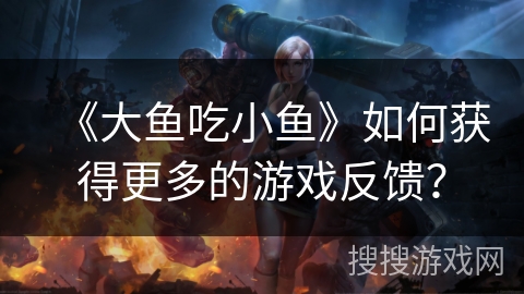 《大鱼吃小鱼》如何获得更多的游戏反馈？