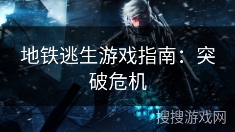 地铁逃生游戏指南：突破危机