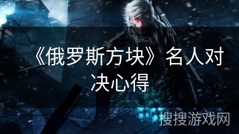 《俄罗斯方块》名人对决心得 《俄罗斯方块》名人对决心得