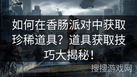如何在香肠派对中获取珍稀道具？道具获取技巧大揭秘！