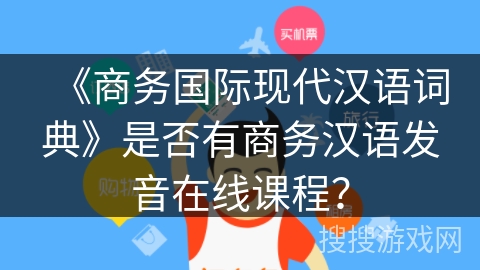 《商务国际现代汉语词典》是否有商务汉语发音在线课程? 《商务国际现代汉语词典》是否有商务汉语发音在线课程?