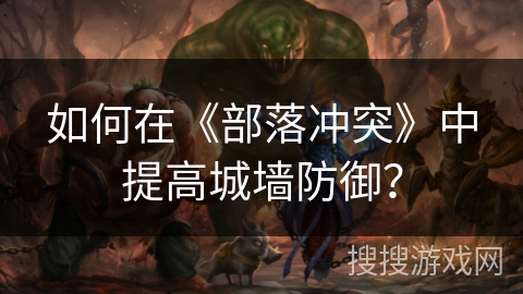 如何在《部落冲突》中提高城墙防御？