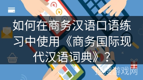 如何在商务汉语口语练习中使用《商务国际现代汉语词典》？