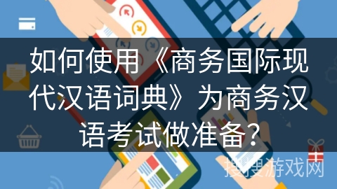 如何使用《商务国际现代汉语词典》为商务汉语考试做准备？
