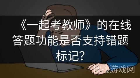 《一起考教师》的在线答题功能是否支持错题标记？
