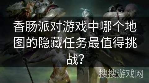 香肠派对游戏中哪个地图的隐藏任务最值得挑战？