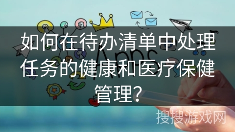 如何在待办清单中处理任务的健康和医疗保健管理？