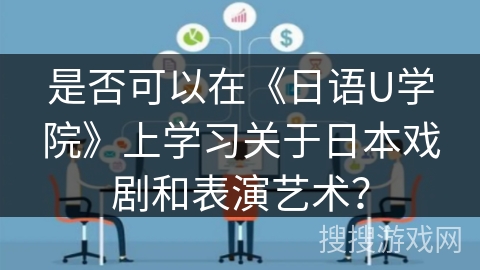 是否可以在《日语U学院》上学习关于日本戏剧和表演艺术？