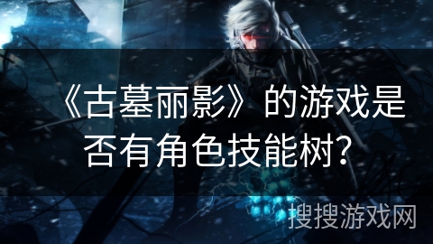 《古墓丽影》的游戏是否有角色技能树？