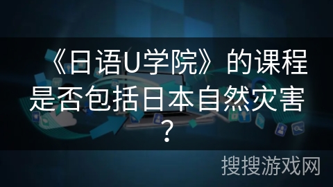 《日语U学院》的课程是否包括日本自然灾害？