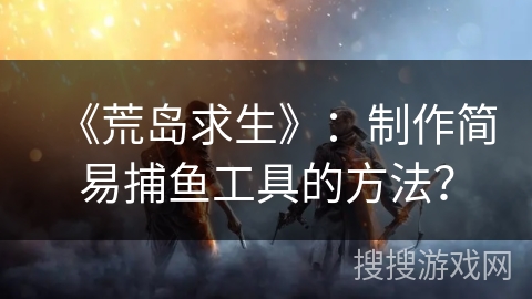 《荒岛求生》：制作简易捕鱼工具的方法？