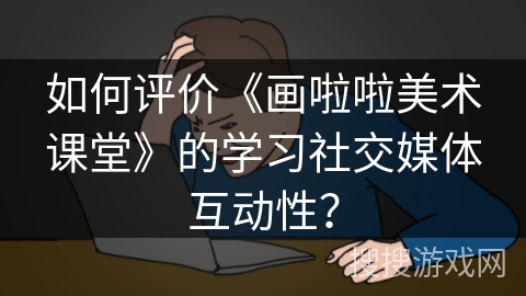如何评价《画啦啦美术课堂》的学习社交媒体互动性？