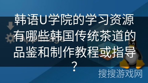 韩语U学院的学习资源有哪些韩国传统茶道的品鉴和制作教程或指导？