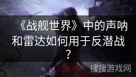 《战舰世界》中的声呐和雷达如何用于反潜战？