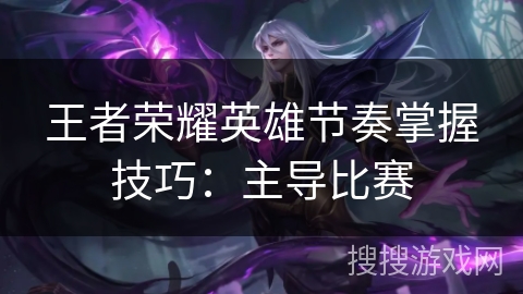 王者荣耀英雄节奏掌握技巧:主导比赛 王者荣耀英雄节奏掌握技巧:主导比赛