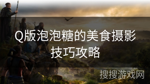 Q版泡泡糖的美食摄影技巧攻略 Q版泡泡糖的美食摄影技巧攻略
