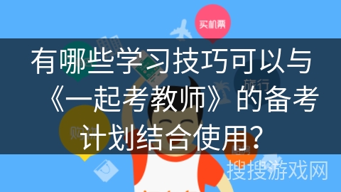 有哪些学习技巧可以与《一起考教师》的备考计划结合使用? 有哪些学习技巧可以与《一起考教师》的备考计划结合使用?