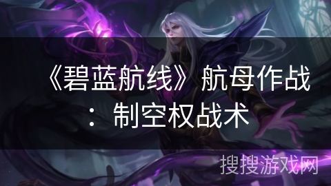 《碧蓝航线》航母作战:制空权战术 《碧蓝航线》航母作战:制空权战术