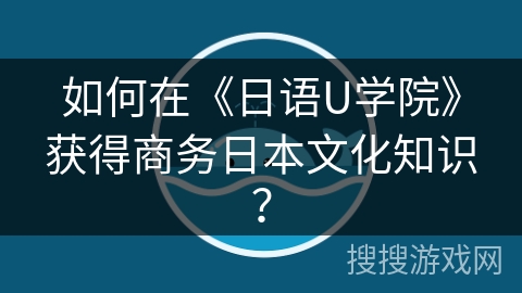 如何在《日语U学院》获得商务日本文化知识？