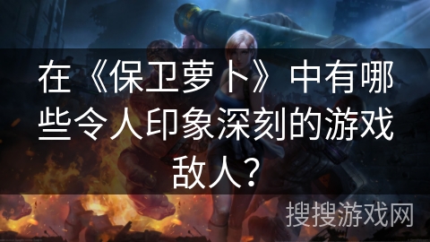 在《保卫萝卜》中有哪些令人印象深刻的游戏敌人？