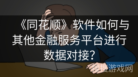 《同花顺》软件如何与其他金融服务平台进行数据对接? 《同花顺》软件如何与其他金融服务平台进行数据对接?