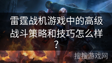 雷霆战机游戏中的高级战斗策略和技巧怎么样？