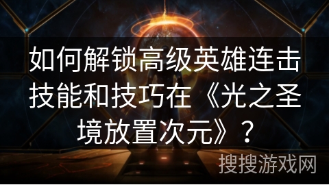 如何解锁高级英雄连击技能和技巧在《光之圣境放置次元》？
