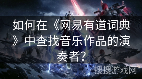 如何在《网易有道词典》中查找音乐作品的演奏者？