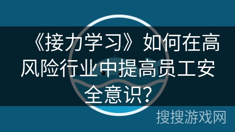 《接力学习》如何在高风险行业中提高员工安全意识？