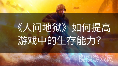 《人间地狱》如何提高游戏中的生存能力？