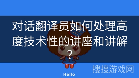 对话翻译员如何处理高度技术性的讲座和讲解？