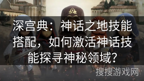 深宫典：神话之地技能搭配，如何激活神话技能探寻神秘领域？
