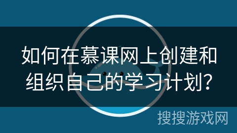 如何在慕课网上创建和组织自己的学习计划？