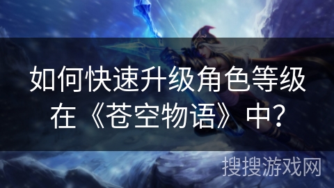 如何快速升级角色等级在《苍空物语》中？
