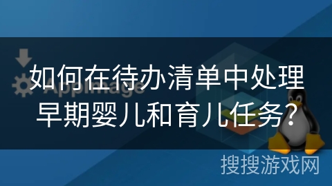 如何在待办清单中处理早期婴儿和育儿任务? 如何在待办清单中处理早期婴儿和育儿任务?