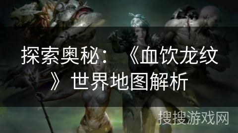探索奥秘：《血饮龙纹》世界地图解析
