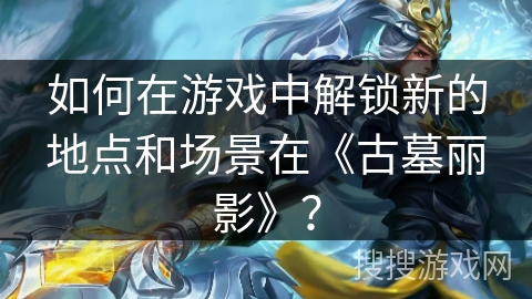 如何在游戏中解锁新的地点和场景在《古墓丽影》？