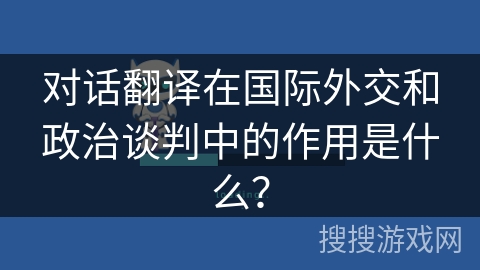 对话翻译在国际外交和政治谈判中的作用是什么? 对话翻译在国际外交和政治谈判中的作用是什么?