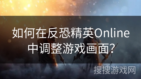 如何在反恐精英Online中调整游戏画面？
