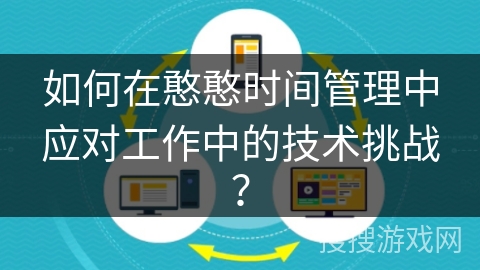 如何在憨憨时间管理中应对工作中的技术挑战? 如何在憨憨时间管理中应对工作中的技术挑战?