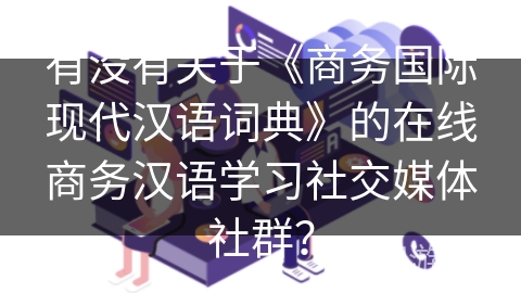 有没有关于《商务国际现代汉语词典》的在线商务汉语学习社交媒体社群？