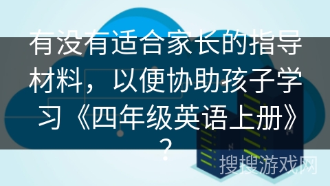 有没有适合家长的指导材料,以便协助孩子学习《四年级英语上册》? 有没有适合家长的指导材料,以便协助孩子学习《四年级英语上册》?