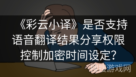 《彩云小译》是否支持语音翻译结果分享权限控制加密时间设定？